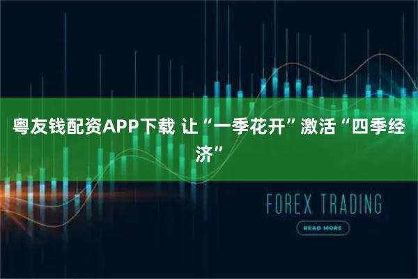 粤友钱配资APP下载 让“一季花开”激活“四季经济”