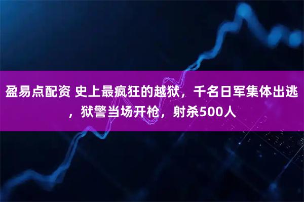 盈易点配资 史上最疯狂的越狱，千名日军集体出逃，狱警当场开枪，射杀500人