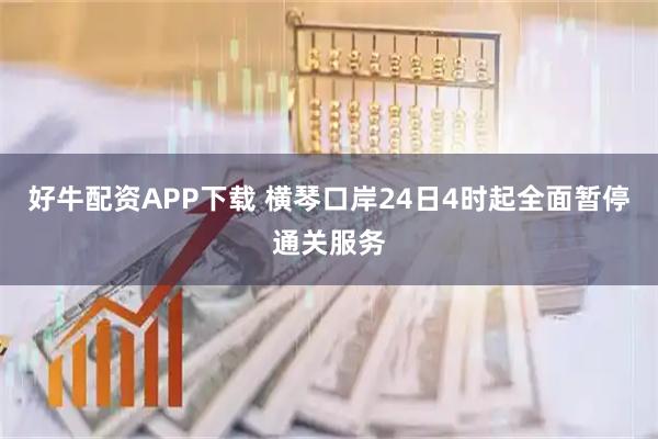 好牛配资APP下载 横琴口岸24日4时起全面暂停通关服务