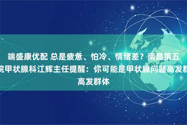 端盛康优配 总是疲惫、怕冷、情绪差？南昌第五医院甲状腺科江辉主任提醒：你可能是甲状腺问题高发群体