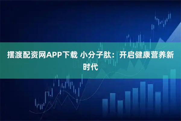 摆渡配资网APP下载 小分子肽：开启健康营养新时代