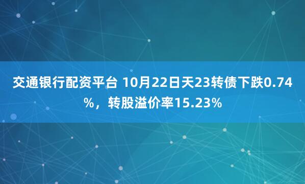交通银行配资平台 10月22日天23转债下跌0.74%，转股溢价率15.23%