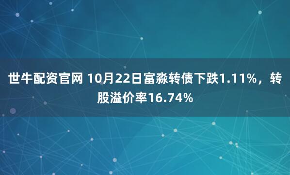 世牛配资官网 10月22日富淼转债下跌1.11%，转股溢价率16.74%