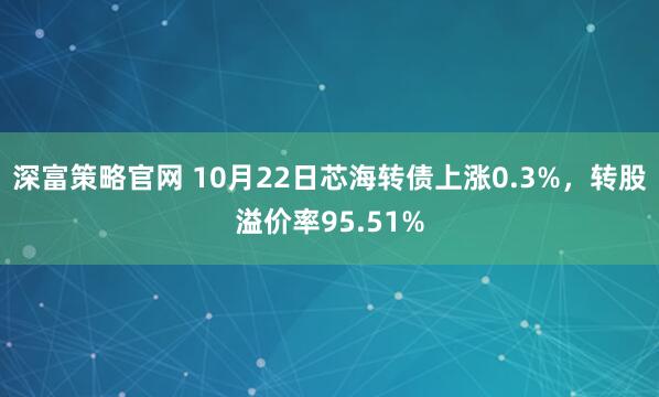 深富策略官网 10月22日芯海转债上涨0.3%，转股溢价率95.51%