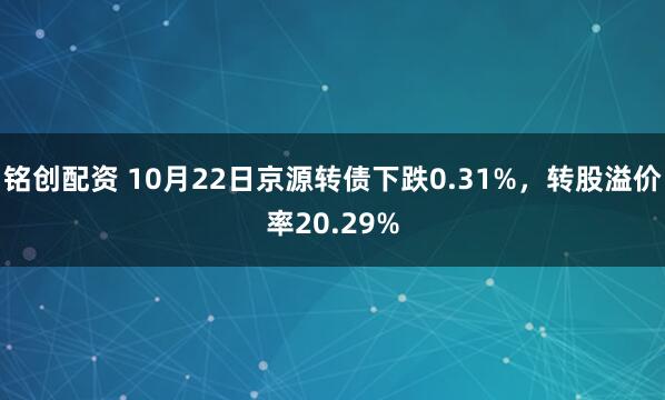 铭创配资 10月22日京源转债下跌0.31%，转股溢价率20.29%