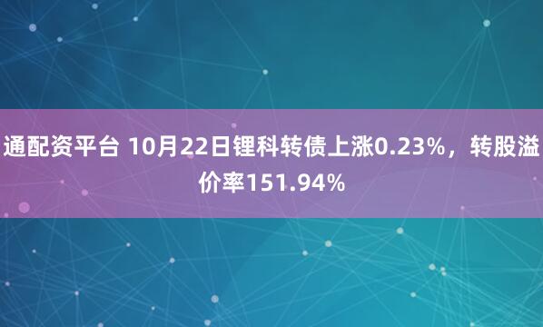 通配资平台 10月22日锂科转债上涨0.23%，转股溢价率151.94%