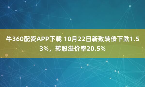 牛360配资APP下载 10月22日新致转债下跌1.53%，转股溢价率20.5%