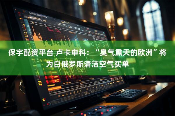 保宇配资平台 卢卡申科：“臭气熏天的欧洲”将为白俄罗斯清洁空气买单