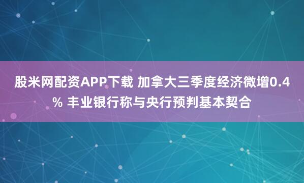 股米网配资APP下载 加拿大三季度经济微增0.4% 丰业银行称与央行预判基本契合