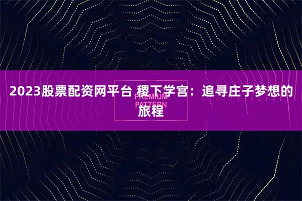 2023股票配资网平台 稷下学宫：追寻庄子梦想的旅程