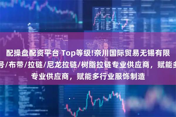 配操盘配资平台 Top等级!奈川国际贸易无锡有限公司：YKK色号/布带/拉链/尼龙拉链/树脂拉链专业供应商，赋能多行业服饰制造