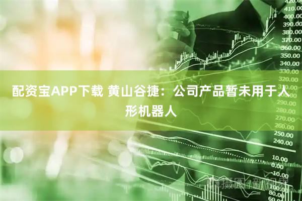 配资宝APP下载 黄山谷捷：公司产品暂未用于人形机器人