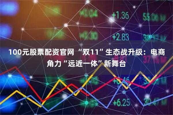 100元股票配资官网 “双11”生态战升级：电商角力“远近一体”新舞台