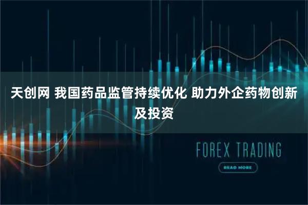 天创网 我国药品监管持续优化 助力外企药物创新及投资