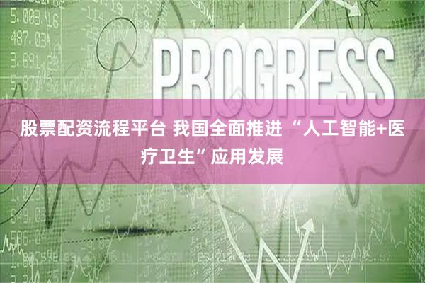 股票配资流程平台 我国全面推进 “人工智能+医疗卫生”应用发展