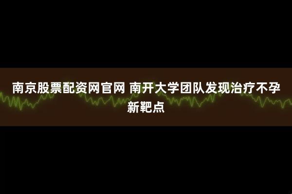 南京股票配资网官网 南开大学团队发现治疗不孕新靶点