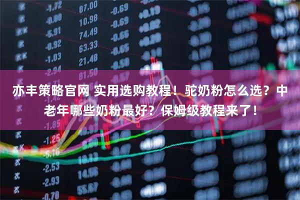 亦丰策略官网 实用选购教程！驼奶粉怎么选？中老年哪些奶粉最好？保姆级教程来了！