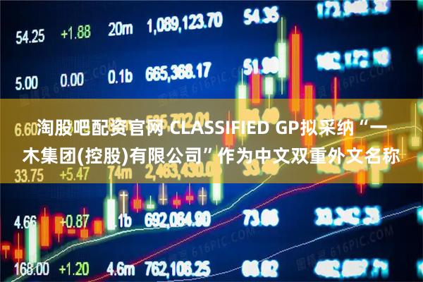 淘股吧配资官网 CLASSIFIED GP拟采纳“一木集团(控股)有限公司”作为中文双重外文名称