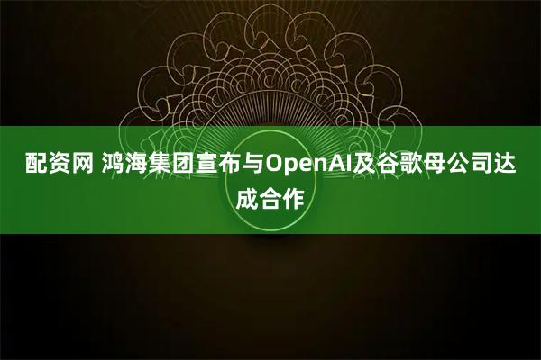配资网 鸿海集团宣布与OpenAI及谷歌母公司达成合作