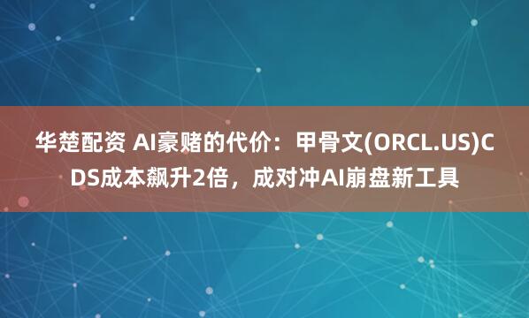 华楚配资 AI豪赌的代价：甲骨文(ORCL.US)CDS成本飙升2倍，成对冲AI崩盘新工具