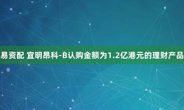 易资配 宜明昂科-B认购金额为1.2亿港元的理财产品
