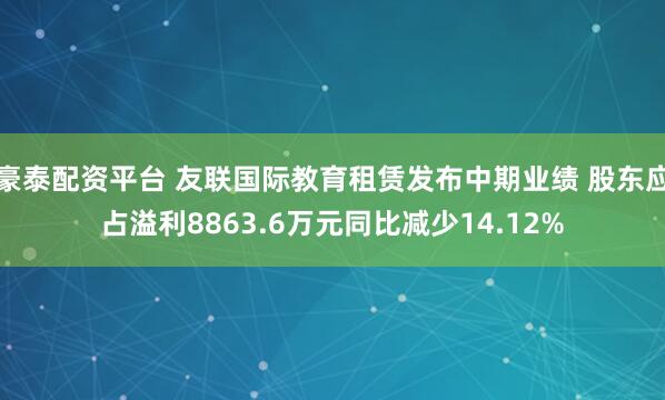 豪泰配资平台 友联国际教育租赁发布中期业绩 股东应占溢利8863.6万元同比减少14.12%