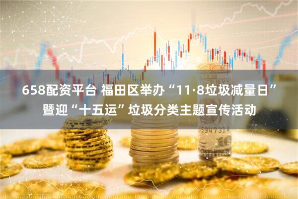 658配资平台 福田区举办“11·8垃圾减量日”暨迎“十五运”垃圾分类主题宣传活动