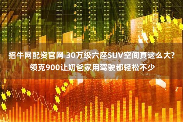 招牛网配资官网 30万级六座SUV空间真这么大? 领克900让奶爸家用驾驶都轻松不少