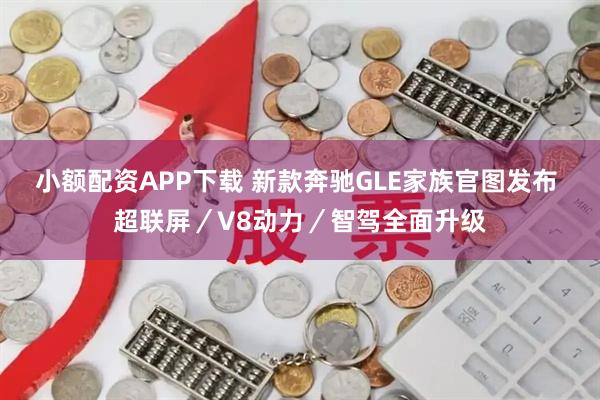 小额配资APP下载 新款奔驰GLE家族官图发布 超联屏／V8动力／智驾全面升级