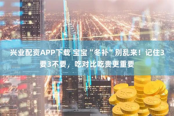 兴业配资APP下载 宝宝“冬补”别乱来！记住3要3不要，吃对比吃贵更重要