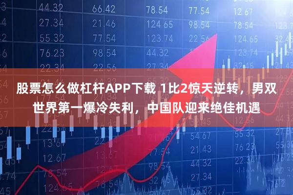 股票怎么做杠杆APP下载 1比2惊天逆转，男双世界第一爆冷失利，中国队迎来绝佳机遇