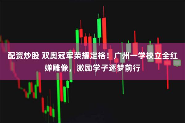 配资炒股 双奥冠军荣耀定格！广州一学校立全红婵雕像，激励学子逐梦前行