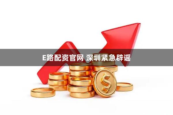 E路配资官网 深圳紧急辟谣