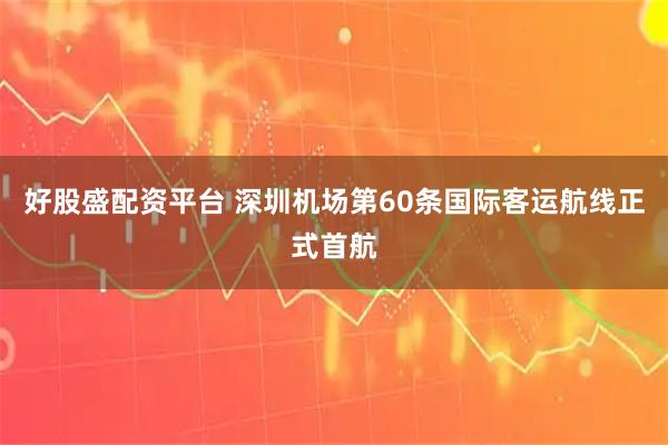 好股盛配资平台 深圳机场第60条国际客运航线正式首航