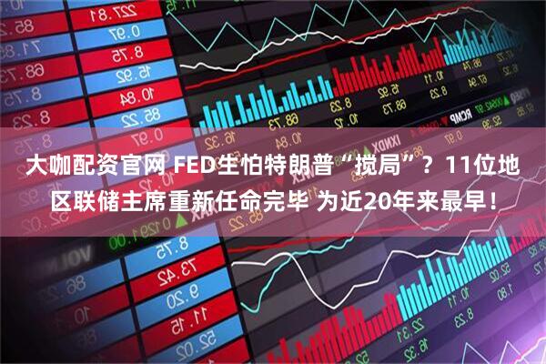 大咖配资官网 FED生怕特朗普“搅局”？11位地区联储主席重新任命完毕 为近20年来最早！