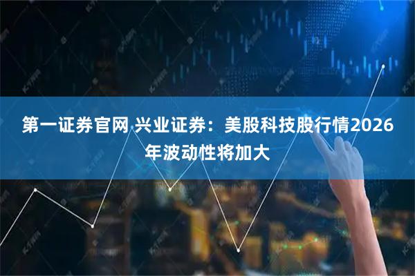 第一证券官网 兴业证券：美股科技股行情2026年波动性将加大