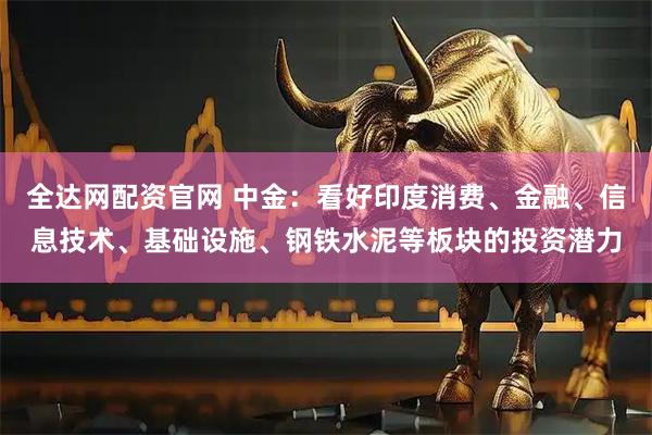 全达网配资官网 中金：看好印度消费、金融、信息技术、基础设施、钢铁水泥等板块的投资潜力