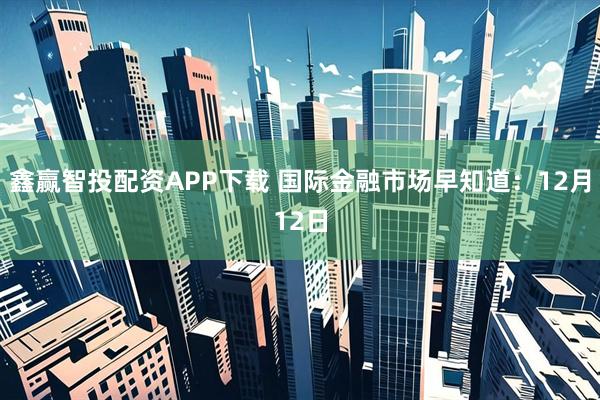 鑫赢智投配资APP下载 国际金融市场早知道：12月12日