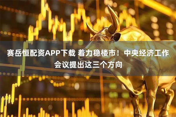 赛岳恒配资APP下载 着力稳楼市!中央经济工作会议提出这三个方向
