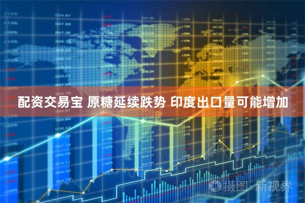 配资交易宝 原糖延续跌势 印度出口量可能增加