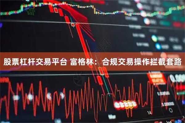 股票杠杆交易平台 富格林：合规交易操作拦截套路