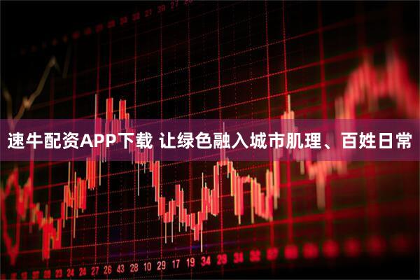速牛配资APP下载 让绿色融入城市肌理、百姓日常