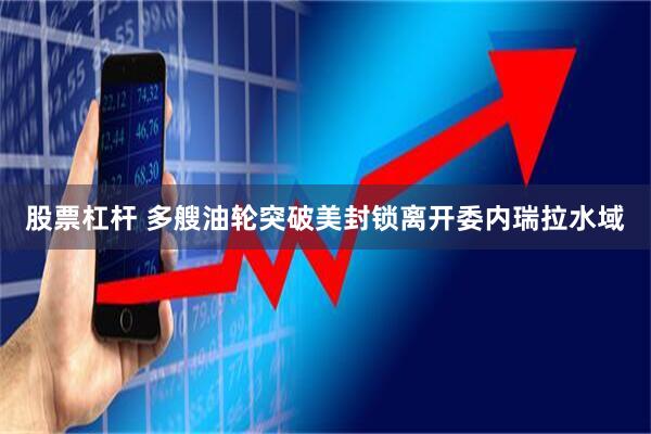 股票杠杆 多艘油轮突破美封锁离开委内瑞拉水域