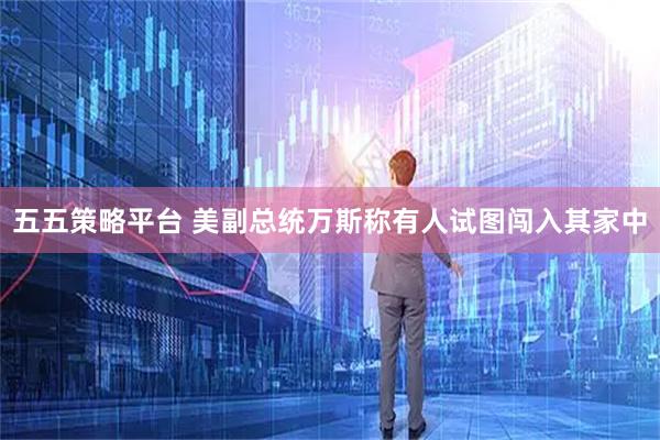 五五策略平台 美副总统万斯称有人试图闯入其家中