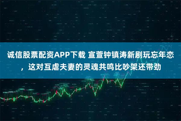 诚信股票配资APP下载 宣萱钟镇涛新剧玩忘年恋，这对互虐夫妻的灵魂共鸣比吵架还带劲