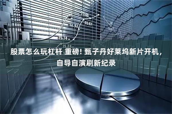 股票怎么玩杠杆 重磅! 甄子丹好莱坞新片开机,自导自演刷新纪录