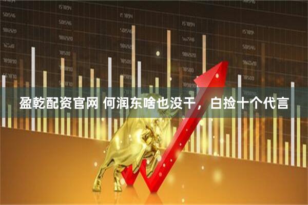 盈乾配资官网 何润东啥也没干，白捡十个代言