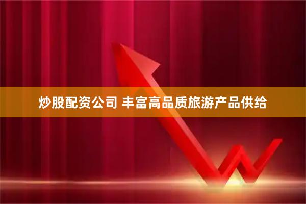 炒股配资公司 丰富高品质旅游产品供给