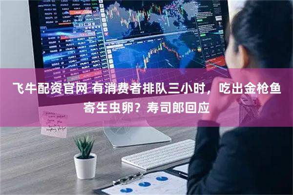 飞牛配资官网 有消费者排队三小时，吃出金枪鱼寄生虫卵？寿司郎回应