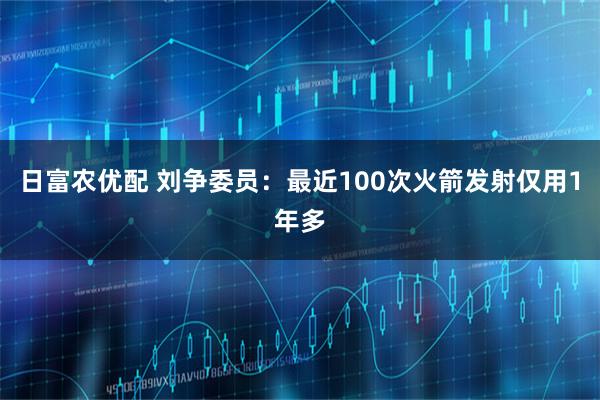 日富农优配 刘争委员：最近100次火箭发射仅用1年多